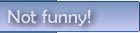 Not funny!
